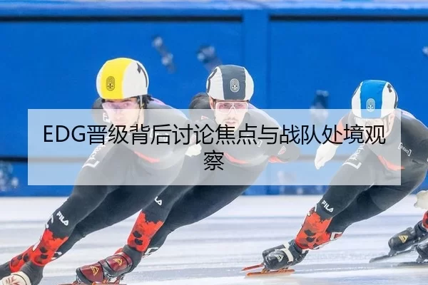 EDG晋级背后讨论焦点与战队处境观察